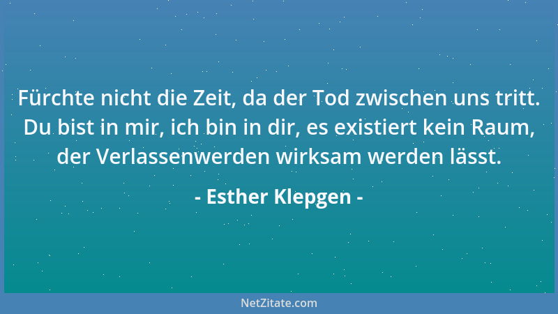 Esther Klepgen - Fürchte nicht die Zeit, da der Tod zwischen uns tritt. Du bist in mir, ich bin in dir, es existiert kein R...
