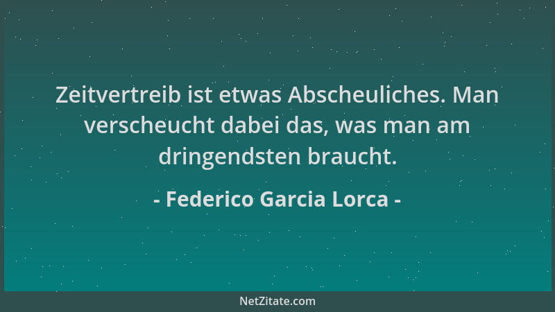 Federico Garcia Lorca - Zeitvertreib ist etwas Abscheuliches. Man verscheucht dabei das, was man am dringendsten braucht....