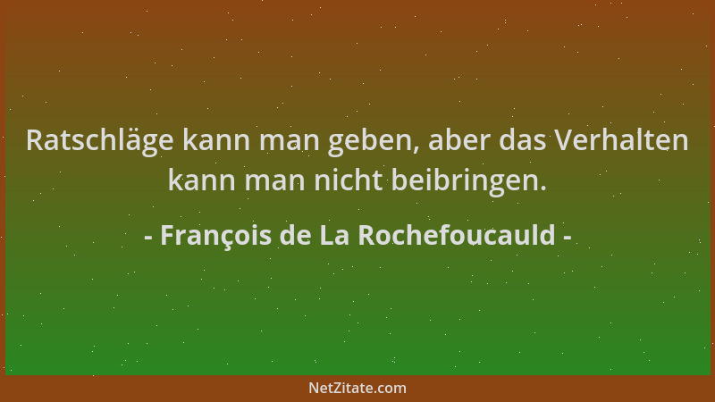 François de La Rochefoucauld - Ratschläge kann man geben, aber das Verhalten kann man nicht beibringen....