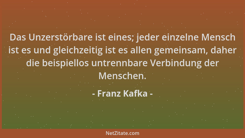 Franz Kafka - Das Unzerstörbare ist eines; jeder einzelne Mensch ist es und gleichzeitig ist es allen gemeinsam, daher die...