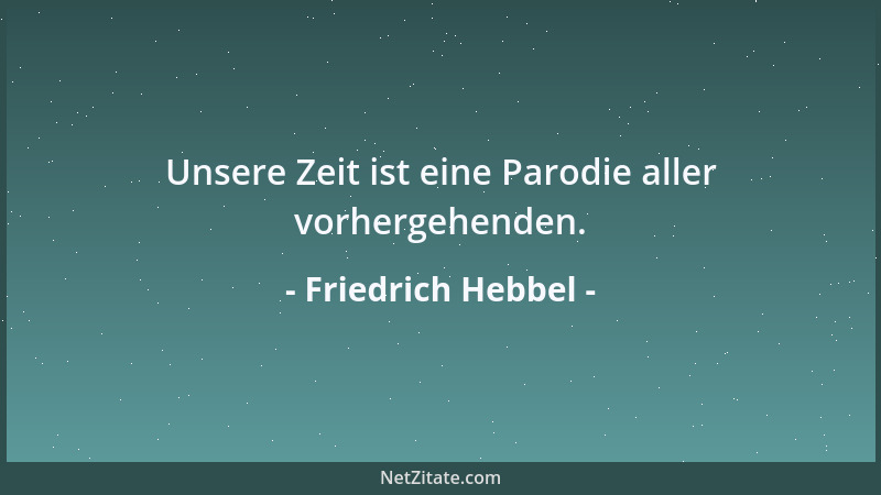 Friedrich Hebbel - Unsere Zeit ist eine Parodie aller vorhergehenden....