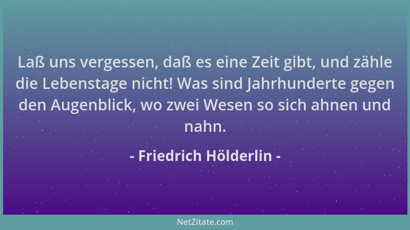 Friedrich Hölderlin - Laß uns vergessen, daß es eine Zeit gibt, und zähle die Lebenstage nicht! Was sind Jahrhunderte gegen...