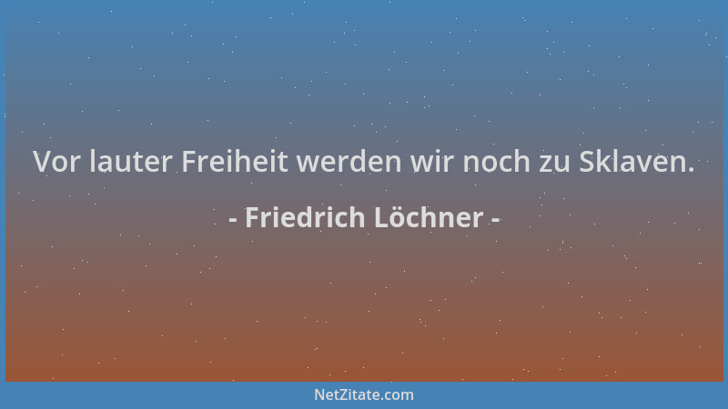 Friedrich Löchner - Vor lauter Freiheit werden wir noch zu Sklaven....