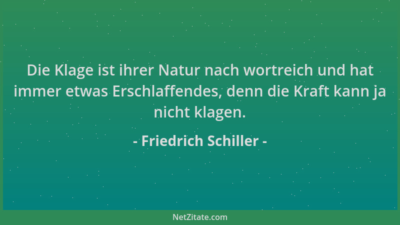 Friedrich Schiller - Die Klage ist ihrer Natur nach wortreich und hat immer etwas Erschlaffendes, denn die Kraft kann ja ni...
