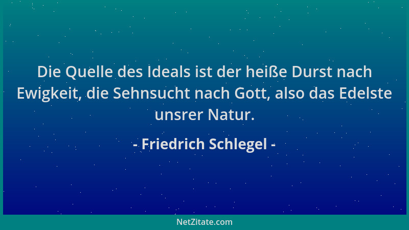 Friedrich Schlegel - Die Quelle des Ideals ist der heiße Durst nach Ewigkeit, die Sehnsucht nach Gott, also das Edelste uns...