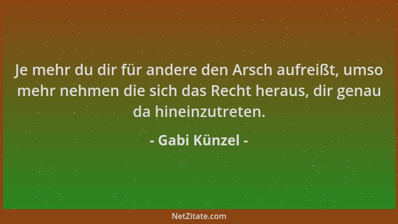 Gabi Künzel - Je mehr du dir für andere den Arsch aufreißt, umso mehr nehmen die sich das Recht heraus, dir genau da hinein...