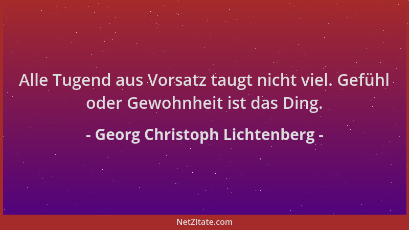Georg Christoph Lichtenberg - Alle Tugend aus Vorsatz taugt nicht viel. Gefühl oder Gewohnheit ist das Ding....