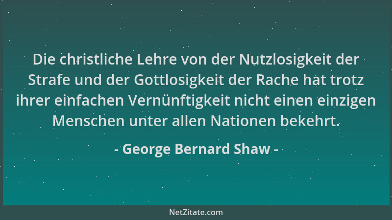 George Bernard Shaw - Die christliche Lehre von der Nutzlosigkeit der Strafe und der Gottlosigkeit der Rache hat trotz ihre...
