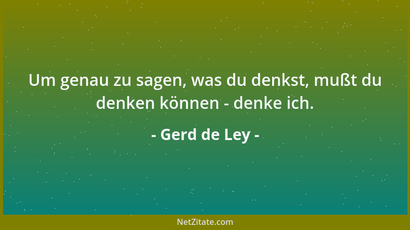 Gerd de Ley - Um genau zu sagen, was du denkst, mußt du denken können - denke ich....