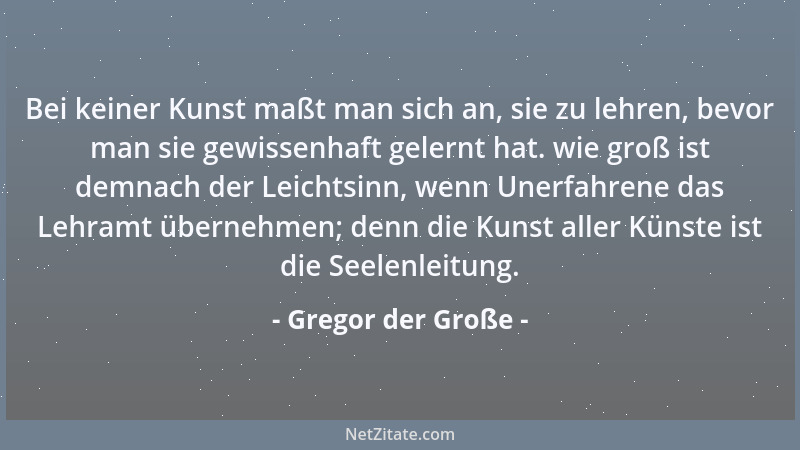 Gregor der Große - Bei keiner Kunst maßt man sich an, sie zu lehren, bevor man sie gewissenhaft gelernt hat. wie groß ist d...