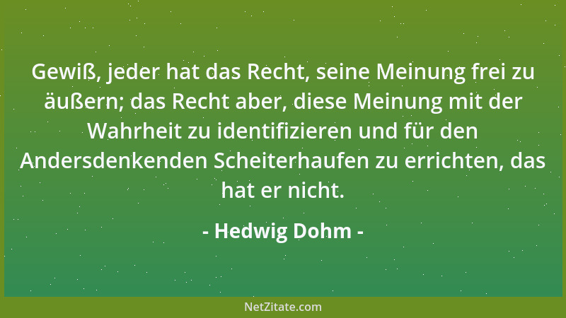 Hedwig Dohm - Gewiß, jeder hat das Recht, seine Meinung frei zu äußern; das Recht aber, diese Meinung mit der Wahrheit zu i...