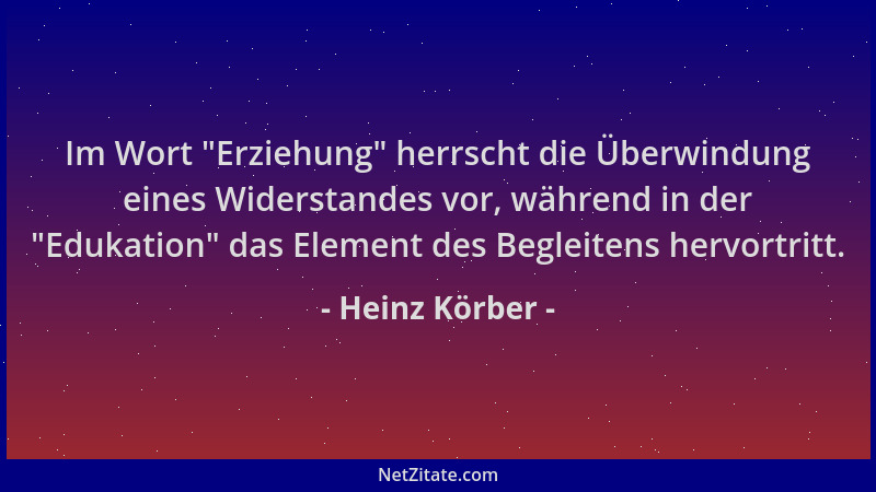 Heinz Körber - Im Wort  "Erziehung " herrscht die Überwindung eines Widerstandes vor, während in der  "Edukation " das Element...