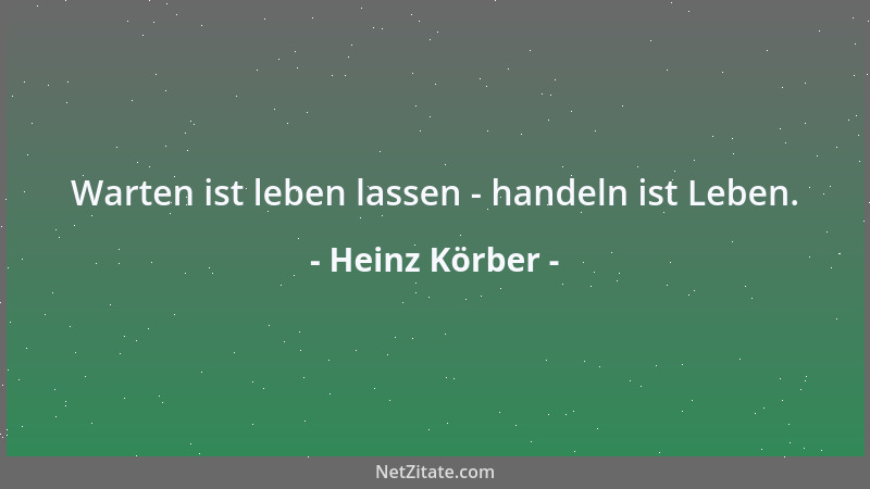 Heinz Körber - Warten ist leben lassen - handeln ist Leben....