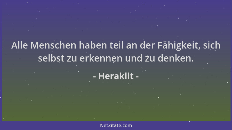 Heraklit - Alle Menschen haben teil an der Fähigkeit, sich selbst zu erkennen und zu denken....