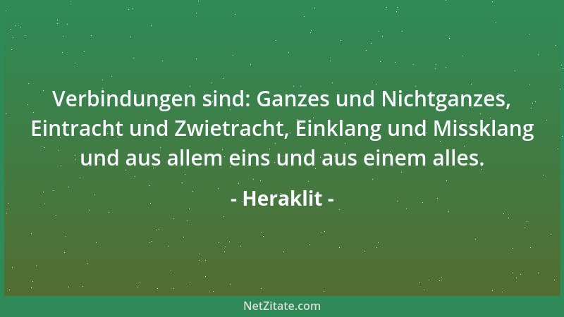 Heraklit - Verbindungen sind: Ganzes und Nichtganzes, Eintracht und Zwietracht, Einklang und Missklang und aus allem eins u...