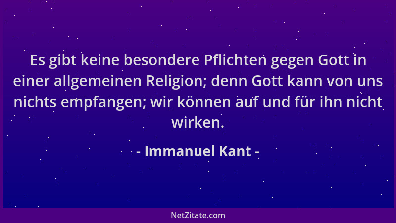 Immanuel Kant - Es gibt keine besondere Pflichten gegen Gott in einer allgemeinen Religion; denn Gott kann von uns nichts e...