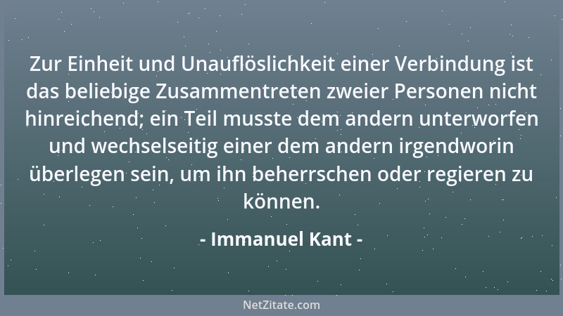 Immanuel Kant - Zur Einheit und Unauflöslichkeit einer Verbindung ist das beliebige Zusammentreten zweier Personen nicht hi...