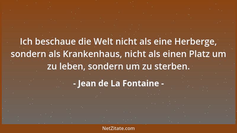 Jean de La Fontaine - Ich beschaue die Welt nicht als eine Herberge, sondern als Krankenhaus, nicht als einen Platz um zu l...