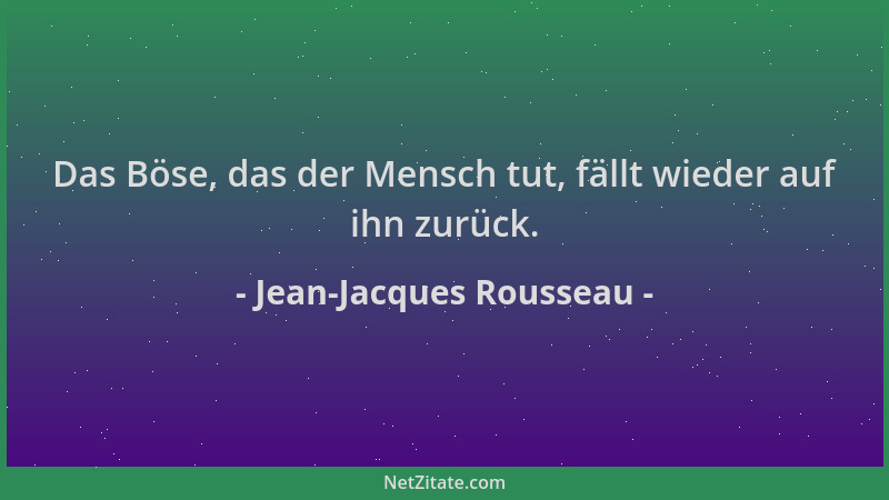 Jean-Jacques Rousseau - Das Böse, das der Mensch tut, fällt wieder auf ihn zurück....