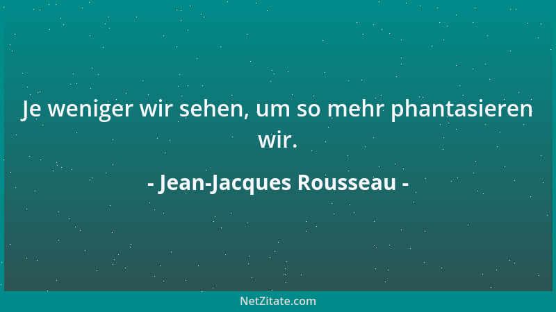 Jean-Jacques Rousseau - Je weniger wir sehen, um so mehr phantasieren wir....