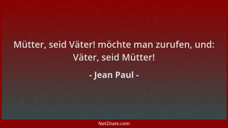 Jean Paul - Mütter, seid Väter! möchte man zurufen, und: Väter, seid Mütter!...