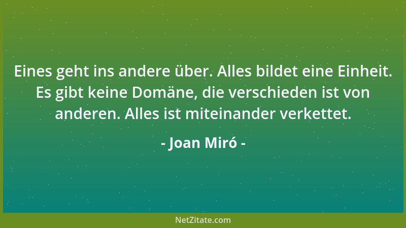 Joan Miró - Eines geht ins andere über. Alles bildet eine Einheit. Es gibt keine Domäne, die verschieden ist von anderen. A...