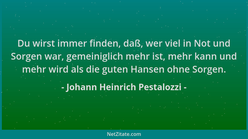 Johann Heinrich Pestalozzi - Du wirst immer finden, daß, wer viel in Not und Sorgen war, gemeiniglich mehr ist, mehr kann u...
