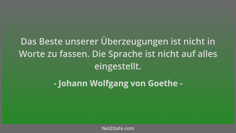Johann Wolfgang von Goethe - Das Beste unserer Überzeugungen ist nicht in Worte zu fassen. Die Sprache ist nicht auf alles...