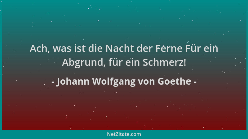Johann Wolfgang von Goethe - Ach, was ist die Nacht der Ferne Für ein Abgrund, für ein Schmerz!...