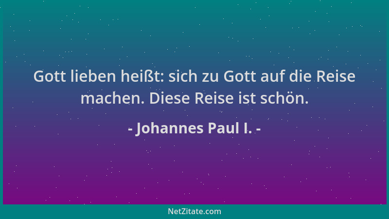 Johannes Paul I. - Gott lieben heißt: sich zu Gott auf die Reise machen. Diese Reise ist schön....