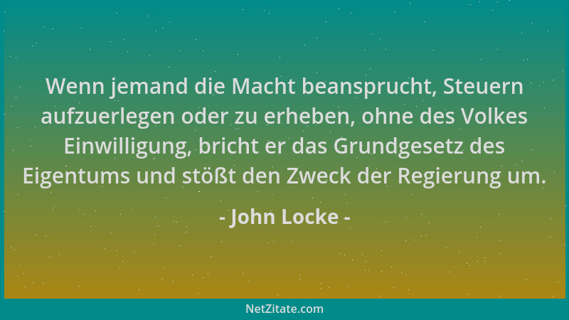 John Locke - Wenn jemand die Macht beansprucht, Steuern aufzuerlegen oder zu erheben, ohne des Volkes Einwilligung, bricht...