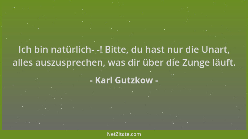 Karl Gutzkow - Ich bin natürlich- -! Bitte, du hast nur die Unart, alles auszusprechen, was dir über die Zunge läuft....