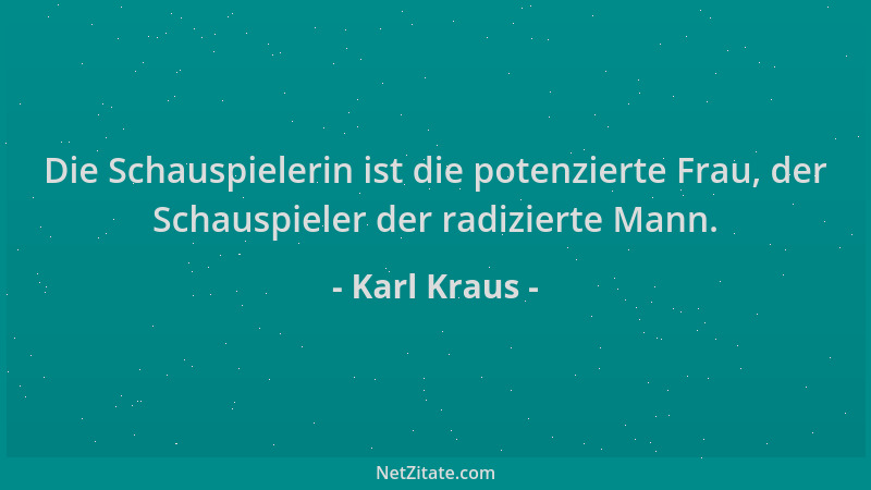 Karl Kraus - Die Schauspielerin ist die potenzierte Frau, der Schauspieler der radizierte Mann....