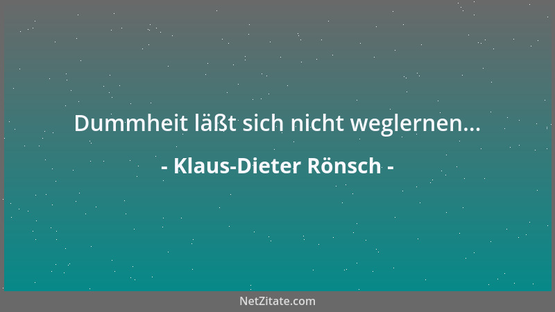 Klaus-Dieter Rönsch - Dummheit läßt sich nicht weglernen......