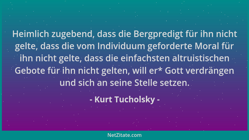 Kurt Tucholsky - Heimlich zugebend, dass die Bergpredigt für ihn nicht gelte, dass die vom Individuum geforderte Moral für...