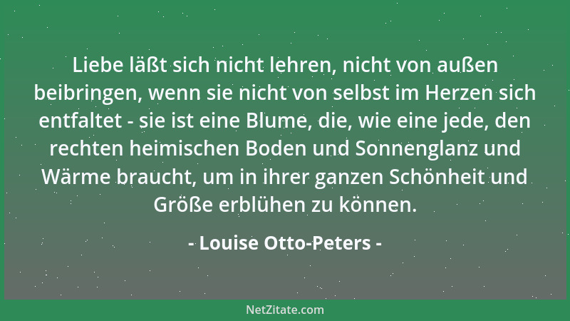 Louise Otto-Peters - Liebe läßt sich nicht lehren, nicht von außen beibringen, wenn sie nicht von selbst im Herzen sich ent...