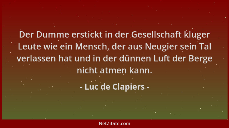 Luc de Clapiers - Der Dumme erstickt in der Gesellschaft kluger Leute wie ein Mensch, der aus Neugier sein Tal verlassen ha...
