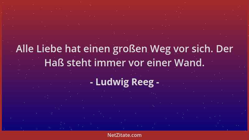 Ludwig Reeg - Alle Liebe hat einen großen Weg vor sich. Der Haß steht immer vor einer Wand....