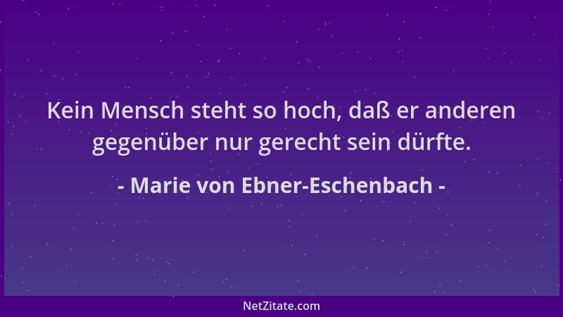 Marie von Ebner-Eschenbach - Kein Mensch steht so hoch, daß er anderen gegenüber nur gerecht sein dürfte....