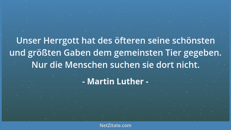 Martin Luther - Unser Herrgott hat des öfteren seine schönsten und größten Gaben dem gemeinsten Tier gegeben. Nur die Mensc...