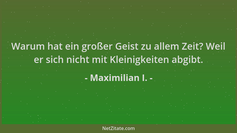 Maximilian I. - Warum hat ein großer Geist zu allem Zeit? Weil er sich nicht mit Kleinigkeiten abgibt....