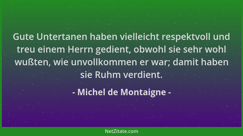 Michel de Montaigne - Gute Untertanen haben vielleicht respektvoll und treu einem Herrn gedient, obwohl sie sehr wohl wußte...
