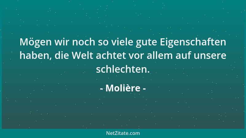 Molière - Mögen wir noch so viele gute Eigenschaften haben, die Welt achtet vor allem auf unsere schlechten....