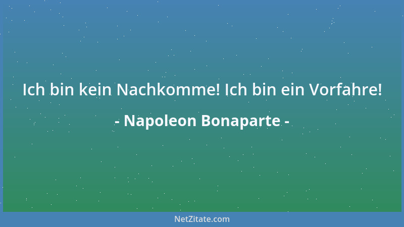 Napoleon Bonaparte - Ich bin kein Nachkomme! Ich bin ein Vorfahre!...