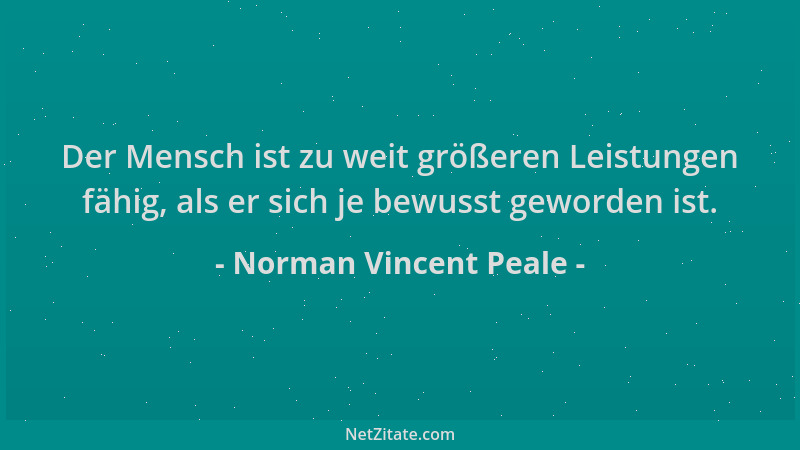 Norman Vincent Peale - Der Mensch ist zu weit größeren Leistungen fähig, als er sich je bewusst geworden ist....