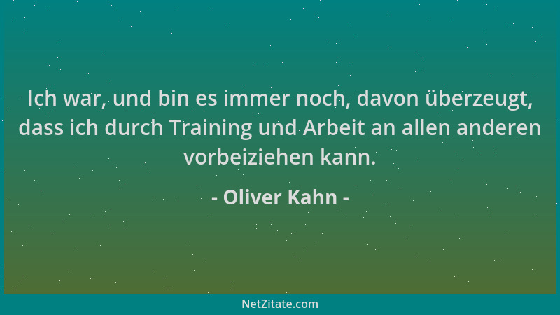 Oliver Kahn - Ich war, und bin es immer noch, davon überzeugt, dass ich durch Training und Arbeit an allen anderen vorbeizi...