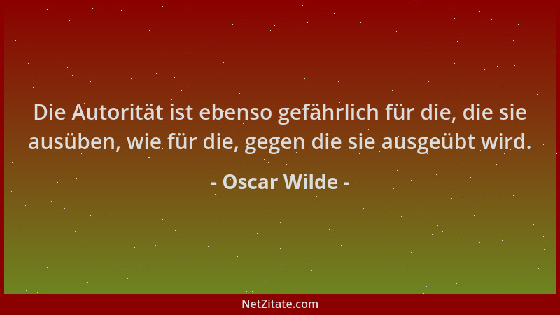 Oscar Wilde - Die Autorität ist ebenso gefährlich für die, die sie ausüben, wie für die, gegen die sie ausgeübt wird....