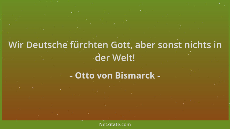 Otto von Bismarck - Wir Deutsche fürchten Gott, aber sonst nichts in der Welt!...