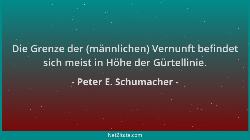 Peter E. Schumacher - Die Grenze der (männlichen) Vernunft befindet sich meist in Höhe der Gürtellinie....