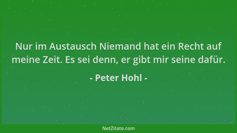 Peter Hohl - Nur im Austausch Niemand hat ein Recht auf meine Zeit. Es sei denn, er gibt mir seine dafür....
